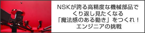 NSKが誇る高精度な機械部品でくり返し見たくなる「魔法感のある動き」をつくれ!エンジニアの挑戦